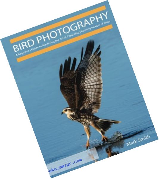 Bird Photography: A Beginner??s Guide to Mastering the Art of Capturing Stunning Images of Birds