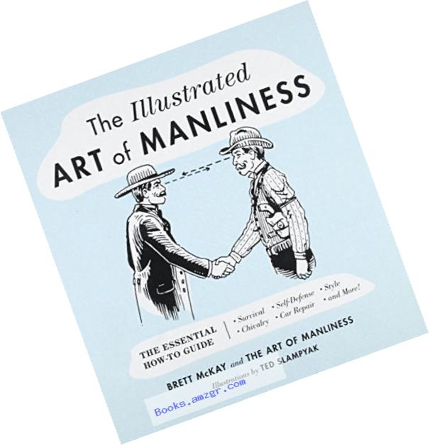 The Illustrated Art of Manliness: The Essential How-To Guide: Survival ??? Chivalry ??? Self-Defense ??? Style ??? Car Repair ??? And More!