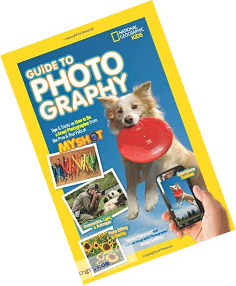 National Geographic Kids Guide to Photography: Tips & Tricks on How to Be a Great Photographer From the Pros & Your Pals at My Shot